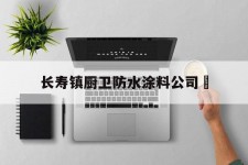 长寿镇厨卫防水涂料公司	的简单介绍